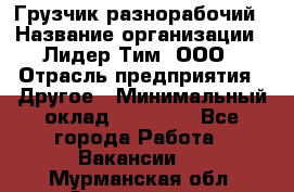 Грузчик-разнорабочий › Название организации ­ Лидер Тим, ООО › Отрасль предприятия ­ Другое › Минимальный оклад ­ 14 000 - Все города Работа » Вакансии   . Мурманская обл.,Оленегорск г.